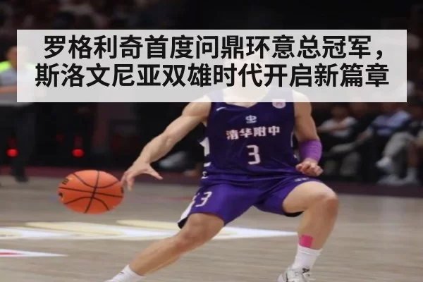 罗格利奇首度问鼎环意总冠军，斯洛文尼亚双雄时代开启新篇章