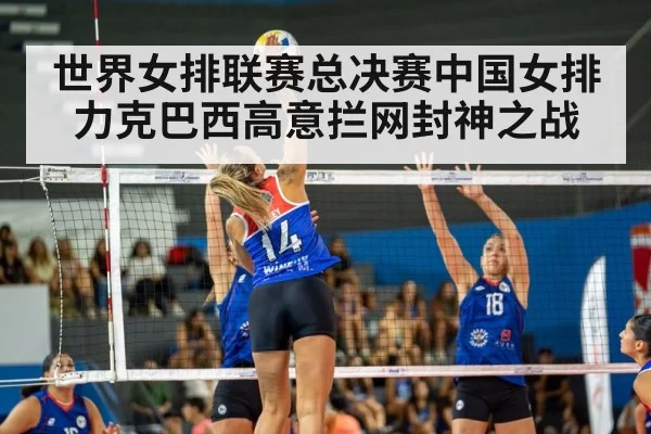 世界女排联赛总决赛中国女排力克巴西高意拦网封神之战
