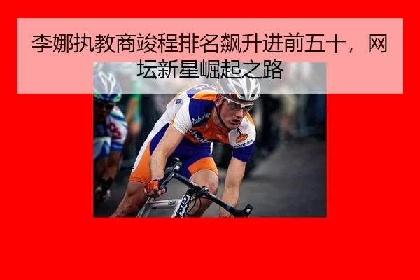 李娜执教商竣程排名飙升进前五十，网坛新星崛起之路