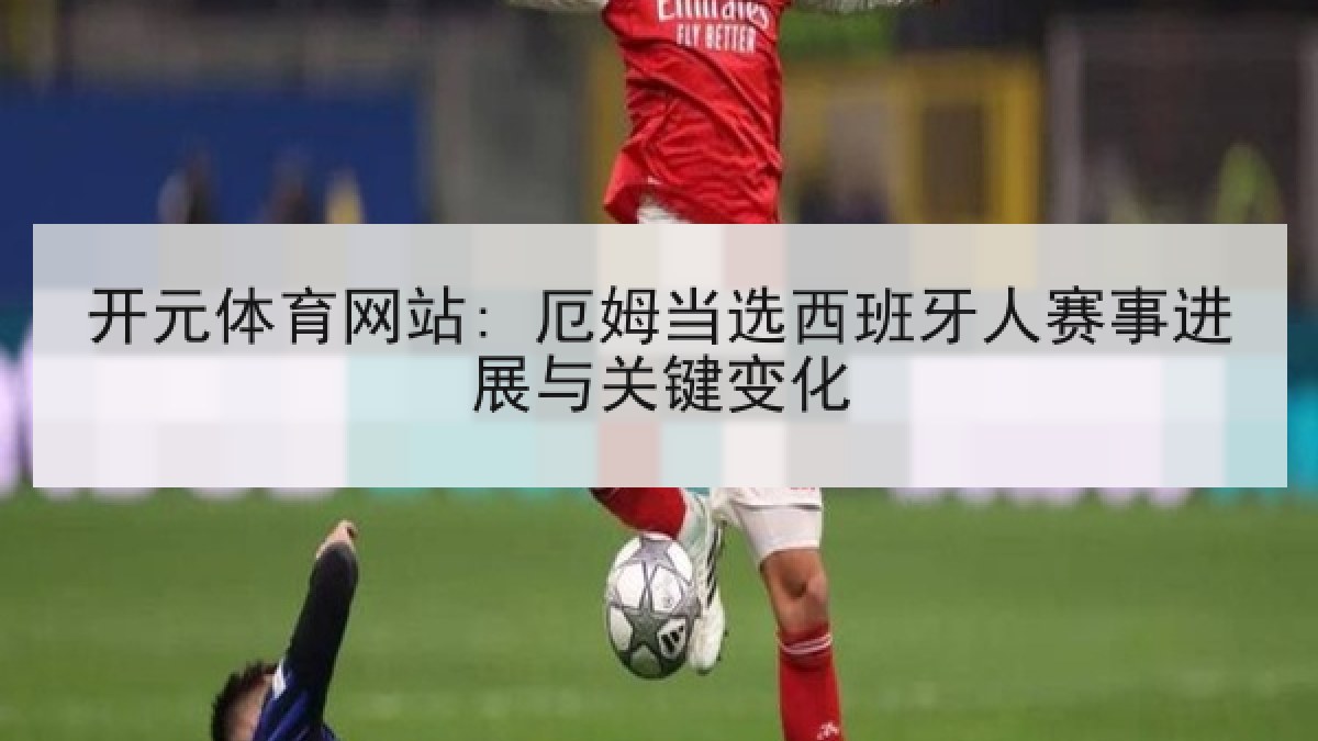 开元体育网站: 厄姆当选西班牙人赛事进展与关键变化 开元体育网站: 厄姆当选西班牙人赛事进展与关键变化