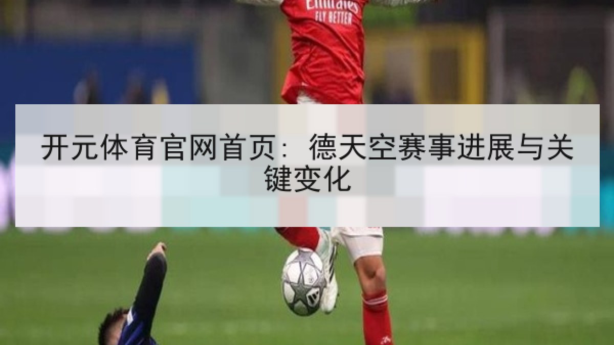 开元体育官网首页: 德天空赛事进展与关键变化 开元体育官网首页: 德天空赛事进展与关键变化