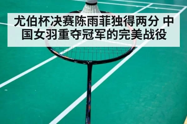 尤伯杯决赛陈雨菲独得两分 中国女羽重夺冠军的完美战役