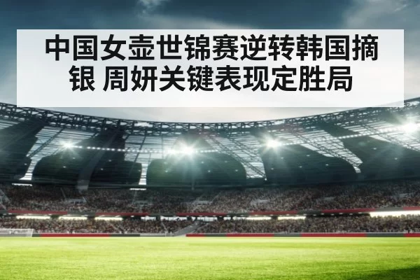 中国女壶世锦赛逆转韩国摘银 周妍关键表现定胜局