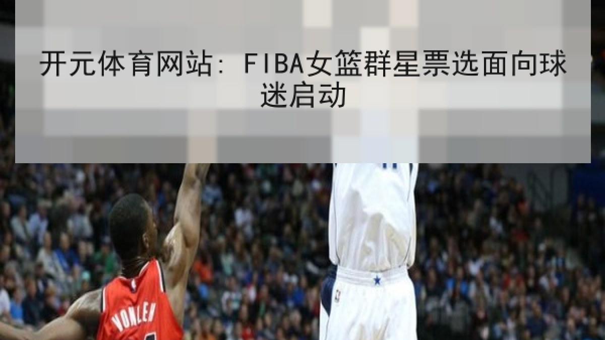 开元体育网站: FIBA女篮群星票选面向球迷启动 开元体育网站: FIBA女篮群星票选面向球迷启动