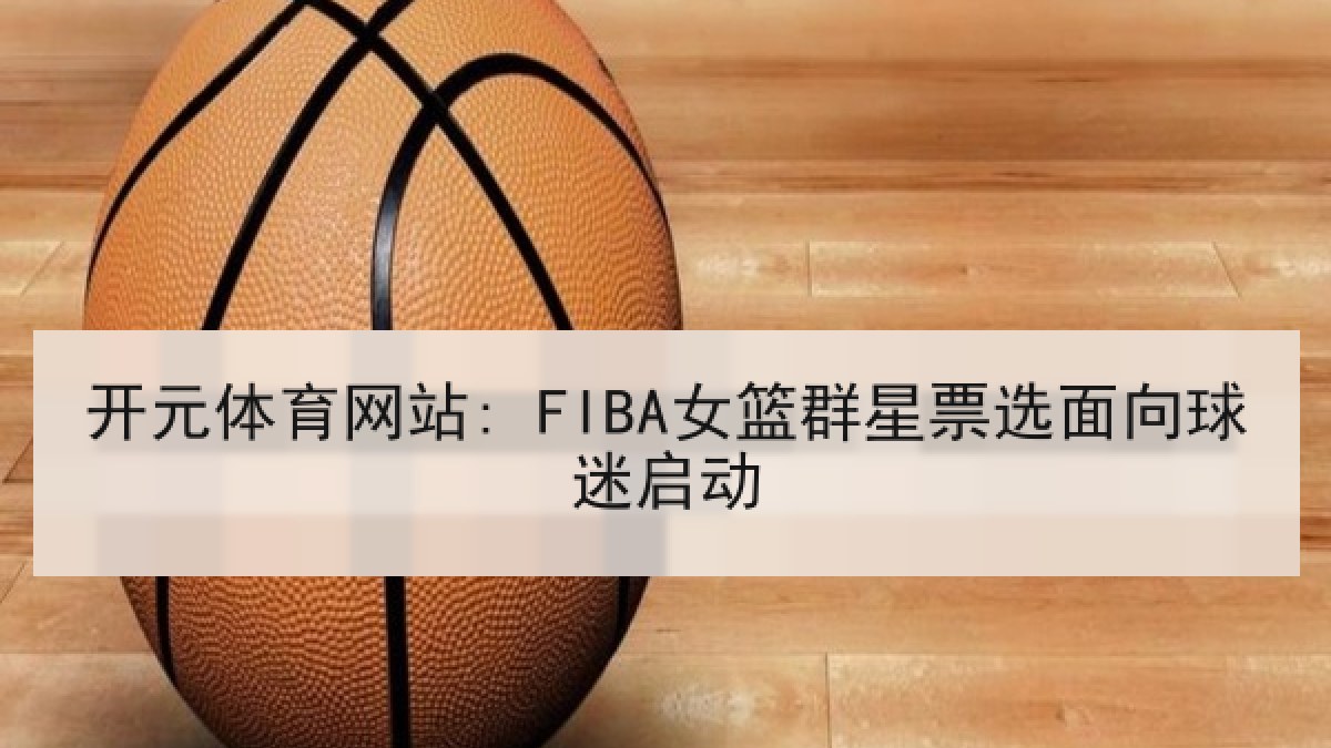 开元体育网站: FIBA女篮群星票选面向球迷启动