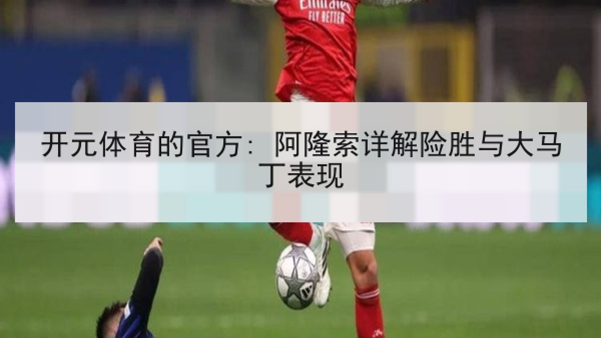 开元体育的官方: 阿隆索详解险胜与大马丁表现 开元体育的官方: 阿隆索详解险胜与大马丁表现